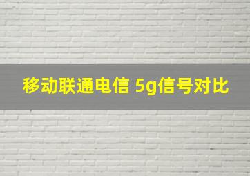 移动联通电信 5g信号对比